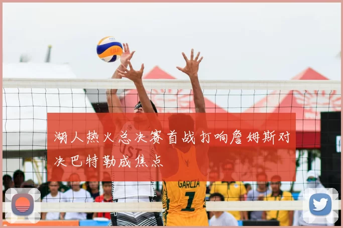 湖人热火总决赛首战打响詹姆斯对决巴特勒成焦点