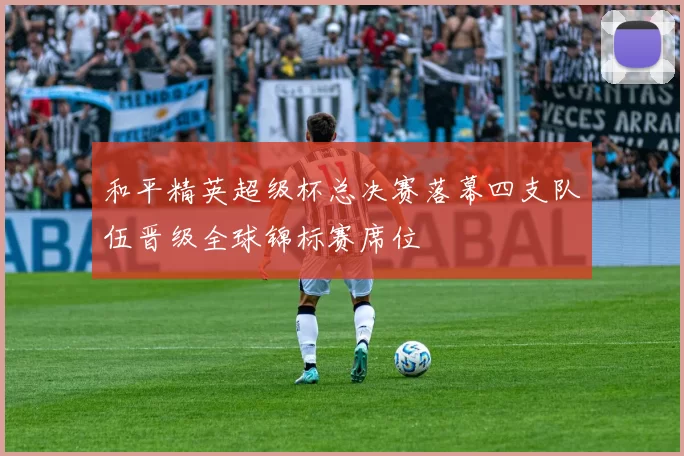 和平精英超级杯总决赛落幕四支队伍晋级全球锦标赛席位
