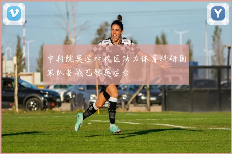 中科院奥运村校区助力体育科研国家队备战巴黎奥运会