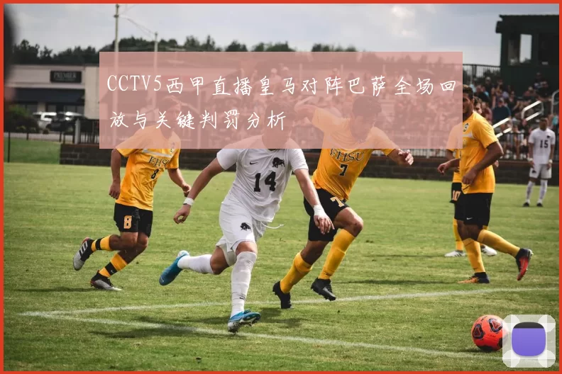 CCTV5西甲直播皇马对阵巴萨全场回放与关键判罚分析