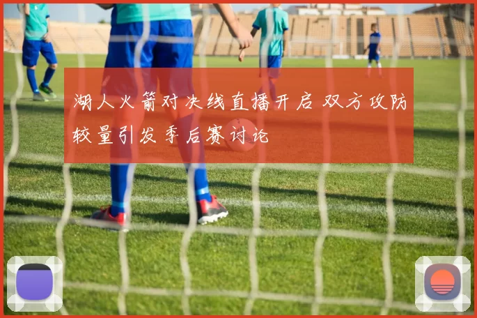 湖人火箭对决线直播开启 双方攻防较量引发季后赛讨论