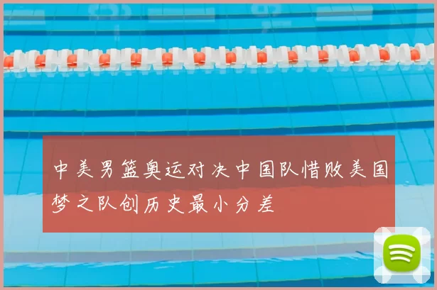 中美男篮奥运对决中国队惜败美国梦之队创历史最小分差