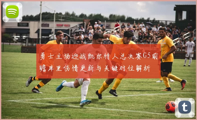 勇士主场迎战凯尔特人总决赛G5前瞻库里伤情更新与关键对位解析
