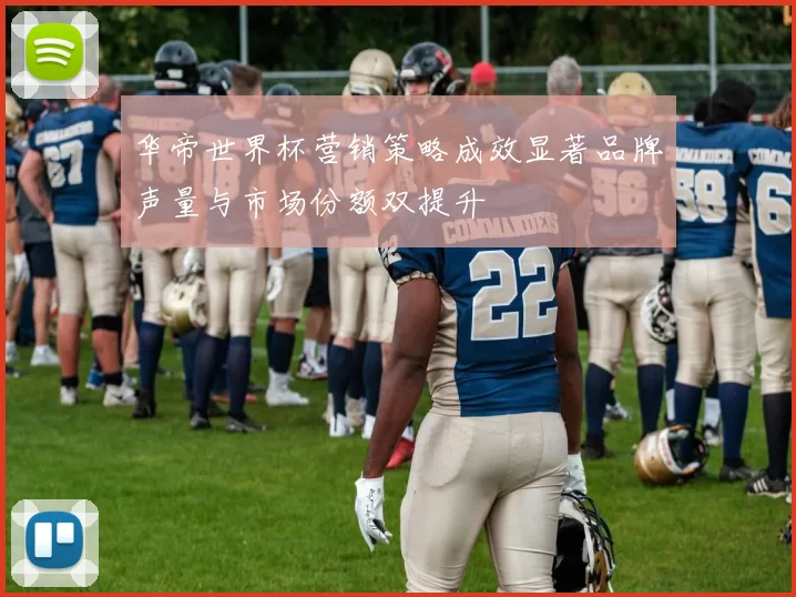 华帝世界杯营销策略成效显著品牌声量与市场份额双提升
