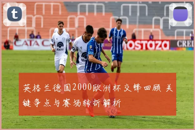 英格兰德国2000欧洲杯交锋回顾 关键争点与赛场转折解析