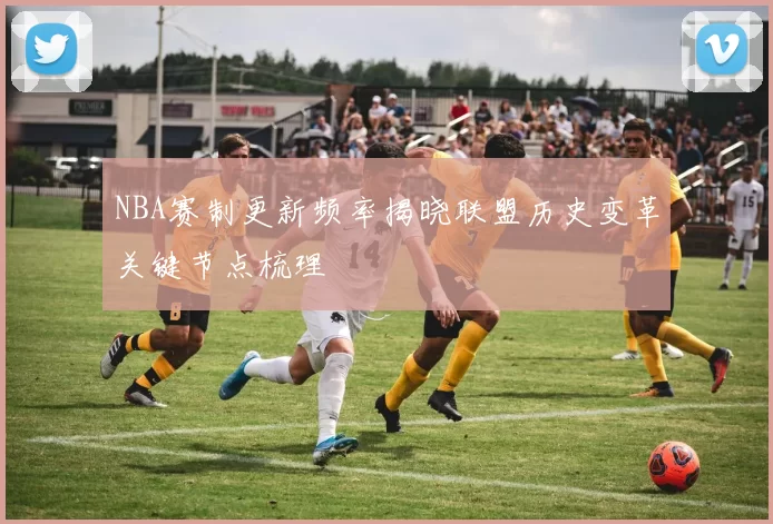 NBA赛制更新频率揭晓联盟历史变革关键节点梳理