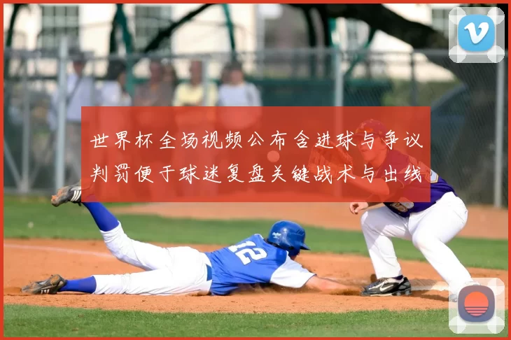 世界杯全场视频公布含进球与争议判罚便于球迷复盘关键战术与出线形势