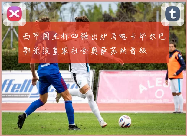 西甲国王杯四强出炉马略卡毕尔巴鄂竞技皇家社会奥萨苏纳晋级