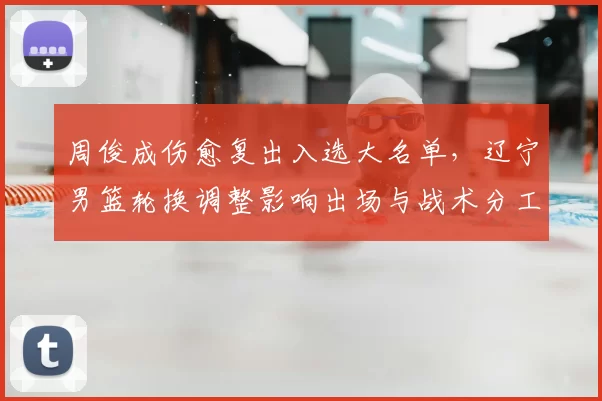 周俊成伤愈复出入选大名单，辽宁男篮轮换调整影响出场与战术分工