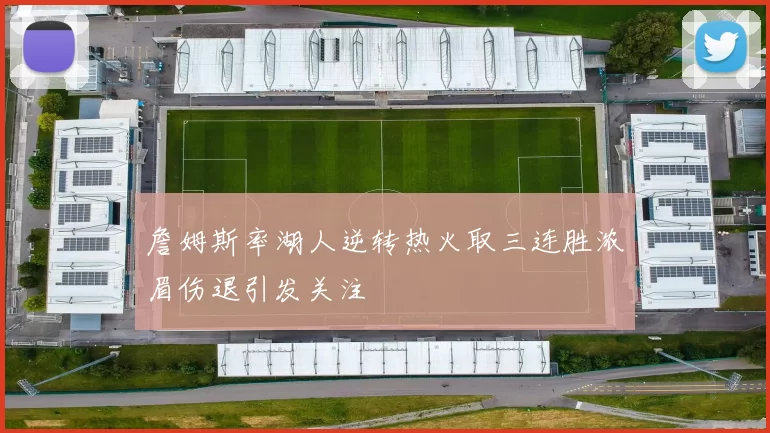 詹姆斯率湖人逆转热火取三连胜浓眉伤退引发关注