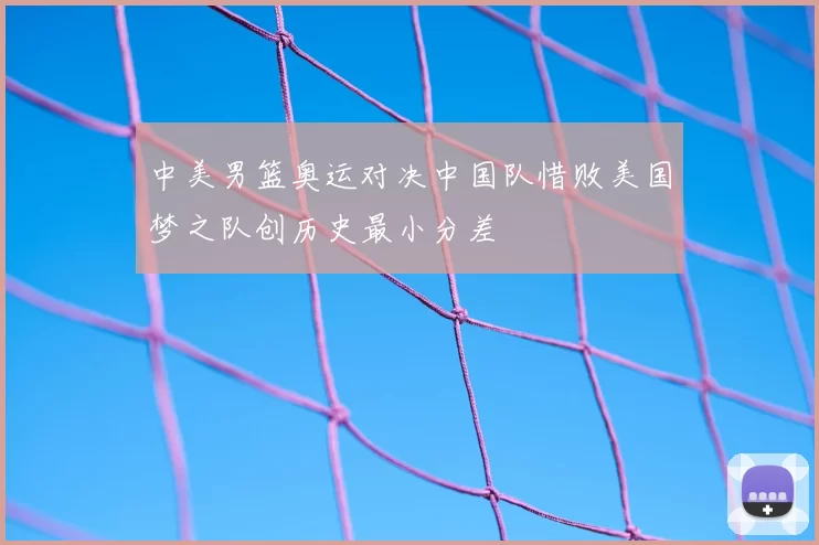 中美男篮奥运对决中国队惜败美国梦之队创历史最小分差