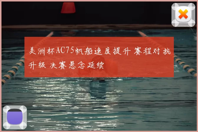 美洲杯AC75帆船速度提升 赛程对抗升级 决赛悬念延续