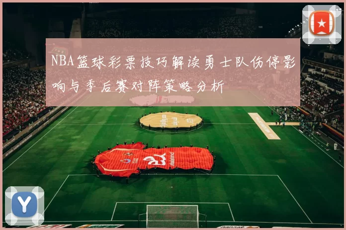 NBA篮球彩票技巧解读勇士队伤停影响与季后赛对阵策略分析