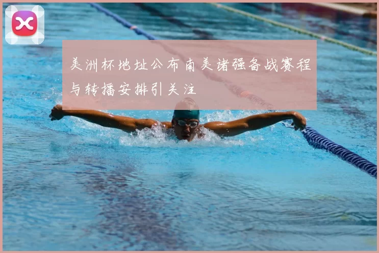 美洲杯地址公布南美诸强备战赛程与转播安排引关注