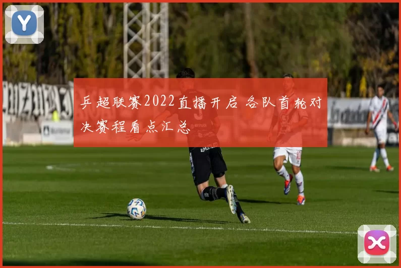 乒超联赛2022直播开启 各队首轮对决赛程看点汇总