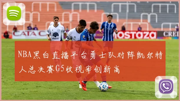 NBA黑白直播平台勇士队对阵凯尔特人总决赛G5收视率创新高