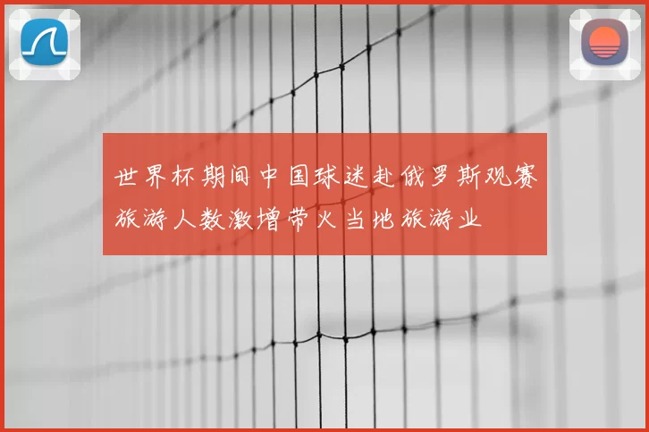 世界杯期间中国球迷赴俄罗斯观赛旅游人数激增带火当地旅游业