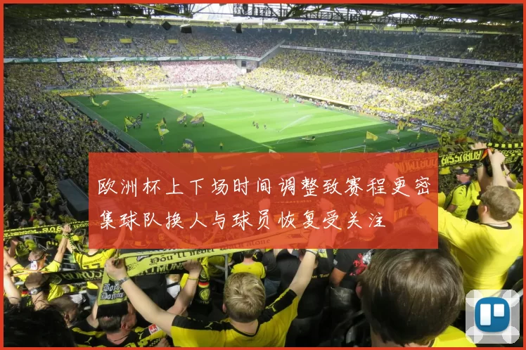 欧洲杯上下场时间调整致赛程更密集球队换人与球员恢复受关注