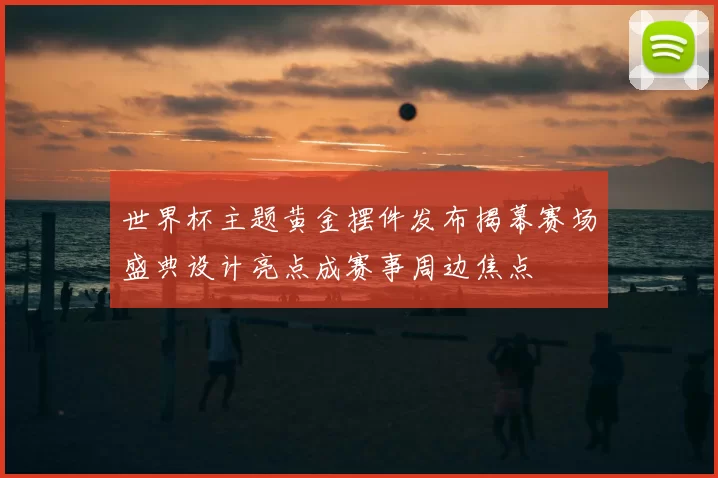 世界杯主题黄金摆件发布揭幕赛场盛典设计亮点成赛事周边焦点