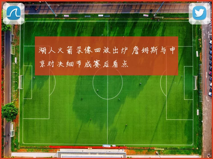 湖人火箭录像回放出炉 詹姆斯与申京对决细节成赛后看点