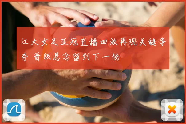 江大女足亚冠直播回放再现关键争夺 晋级悬念留到下一场