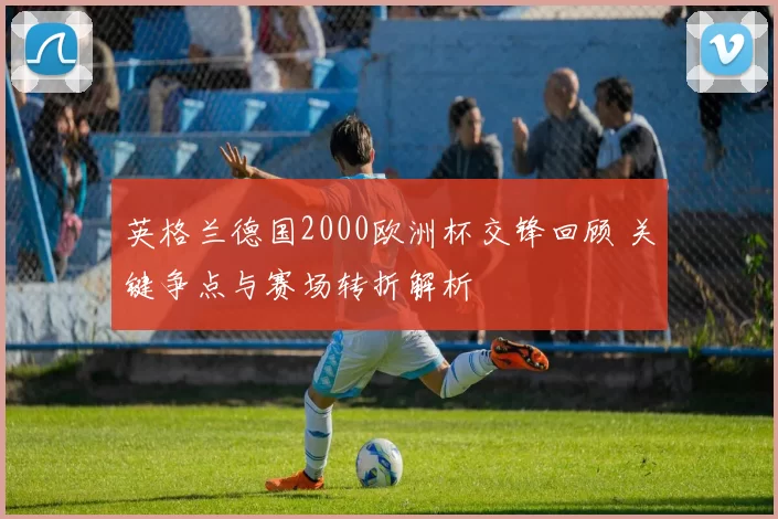英格兰德国2000欧洲杯交锋回顾 关键争点与赛场转折解析