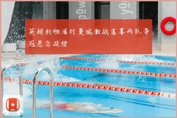 英超利物浦对曼城激战落幕两队争冠悬念延续