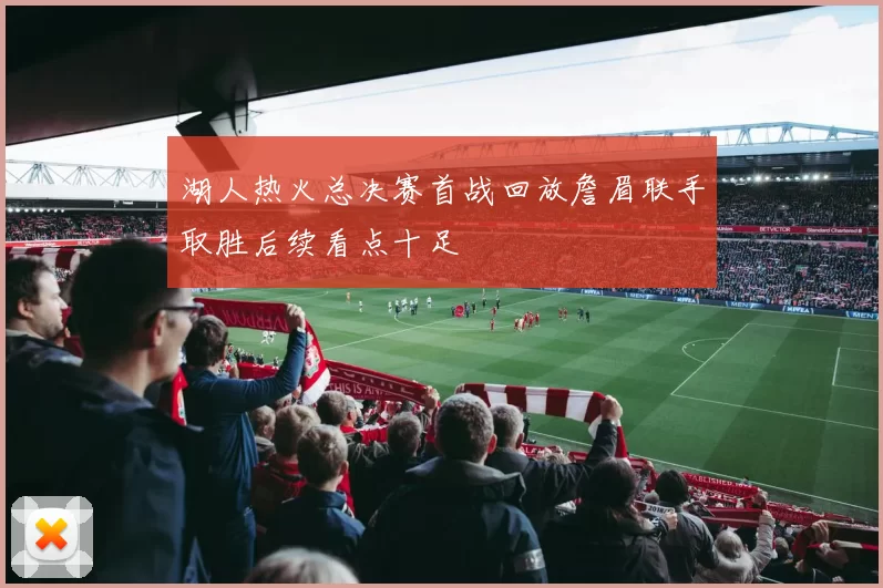 湖人热火总决赛首战回放詹眉联手取胜后续看点十足