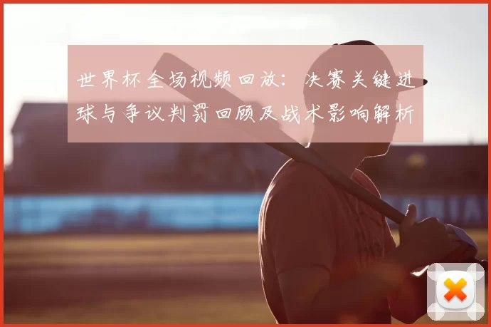 世界杯全场视频回放：决赛关键进球与争议判罚回顾及战术影响解析