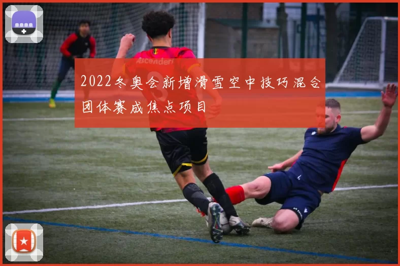 2022冬奥会新增滑雪空中技巧混合团体赛成焦点项目