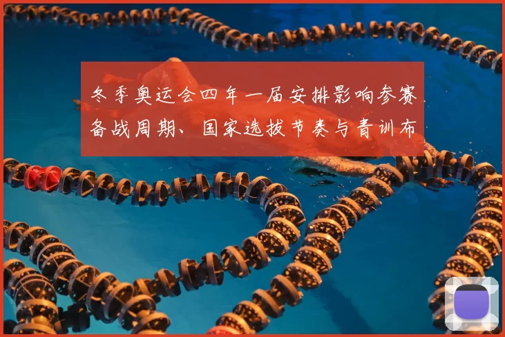 冬季奥运会四年一届安排影响参赛备战周期、国家选拔节奏与青训布局