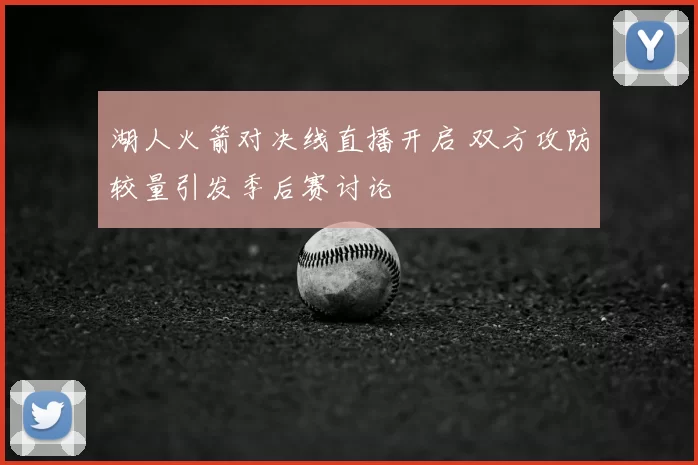 湖人火箭对决线直播开启 双方攻防较量引发季后赛讨论