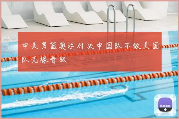 中美男篮奥运对决中国队不敌美国队无缘晋级