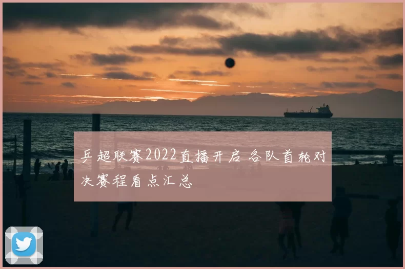 乒超联赛2022直播开启 各队首轮对决赛程看点汇总