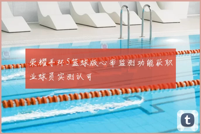 荣耀手环5篮球版心率监测功能获职业球员实测认可