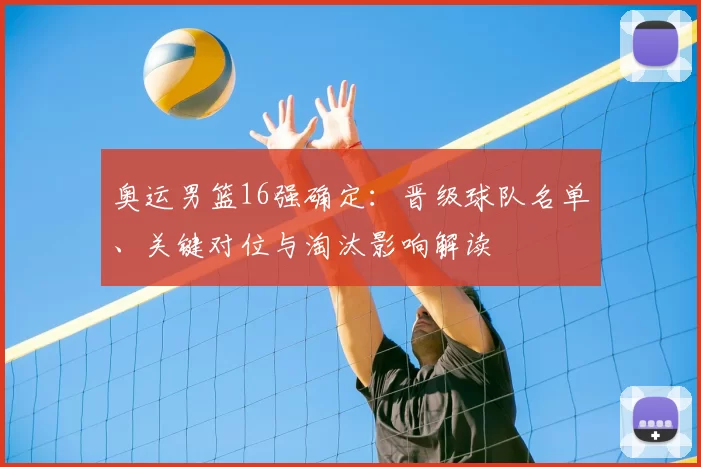 奥运男篮16强确定:晋级球队名单、关键对位与淘汰影响解读