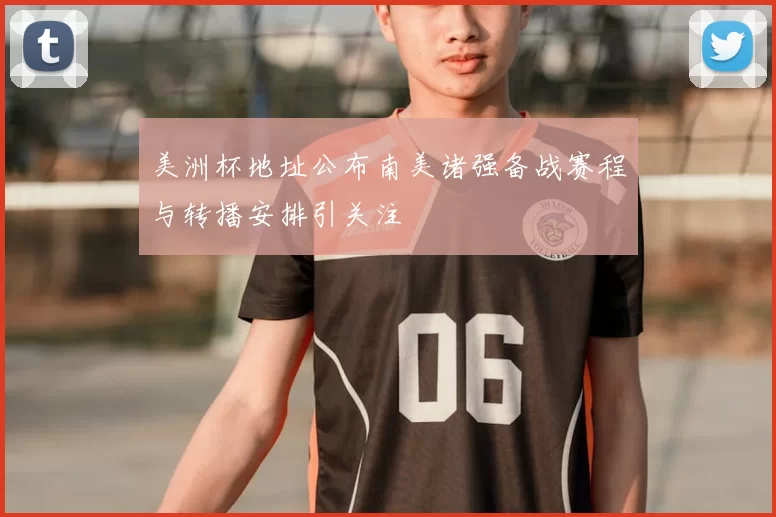 美洲杯地址公布南美诸强备战赛程与转播安排引关注