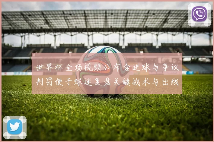 世界杯全场视频公布含进球与争议判罚便于球迷复盘关键战术与出线形势