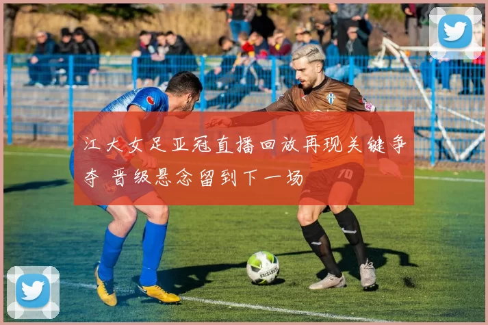 江大女足亚冠直播回放再现关键争夺 晋级悬念留到下一场