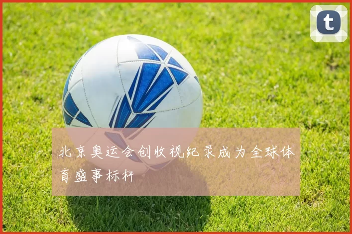 北京奥运会创收视纪录成为全球体育盛事标杆