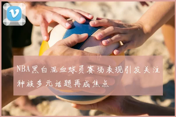 NBA黑白混血球员赛场表现引发关注种族多元话题再成焦点