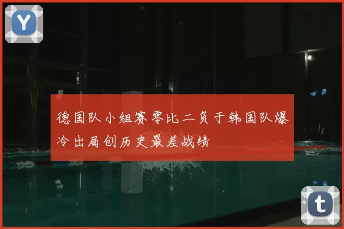德国队小组赛零比二负于韩国队爆冷出局创历史最差战绩