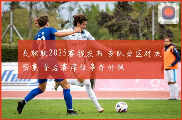 美职联2025赛程发布 多队分区对决密集 季后赛席位争夺升级